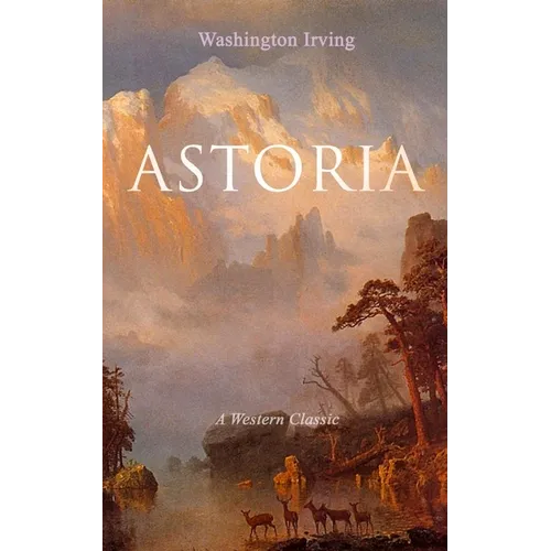 Astoria (a Western Classic): True Life Tale of the Dangerous and Daring Enterprise Beyond the Rocky Mountains