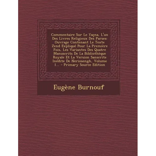 Commentaire Sur Le Yaçna, l'Un Des Livres Religieux Des Parses: Ouvrage Contenant Le Texte Zend Expliqué Pour La Première Fois, Les Variantes Des Quat