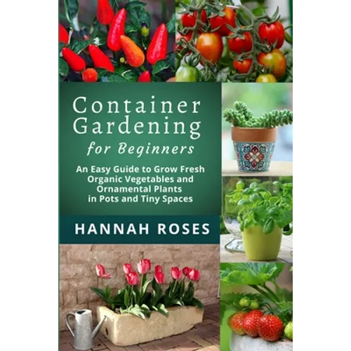 CONTAINER GARDENING for Beginners: An Easy Guide to Grow Fresh Organic Vegetables and Ornamental Plants in Pots and Tiny Spaces