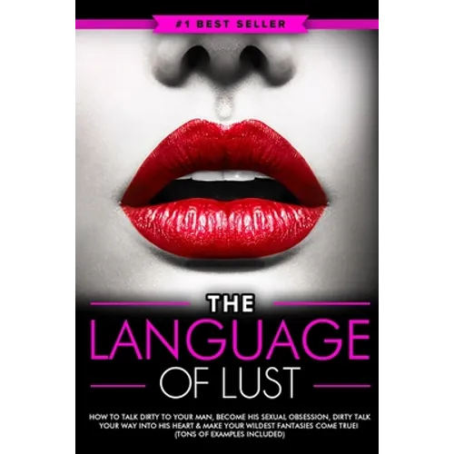 Dirty Talk: The Language of Lust - How to Talk Dirty to Your Man, Become His Sexual Obsession, Dirty Talk Your Way into His Heart & Make Your Wildest