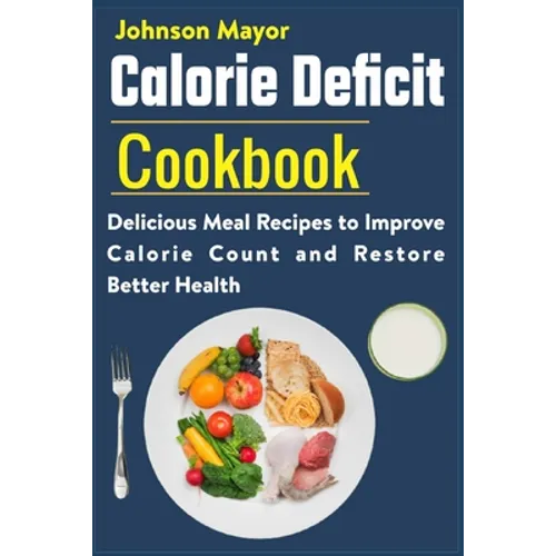 Calorie Deficit Cookbook: Delicious Meal Recipes to Improve Calorie Count and Restore Better Health