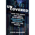 Uncovered: How the Media Got Cozy with Power, Abandoned Its Principles, and Lost the People