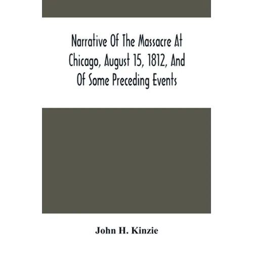 Narrative Of The Massacre At Chicago, August 15, 1812, And Of Some Preceding Events