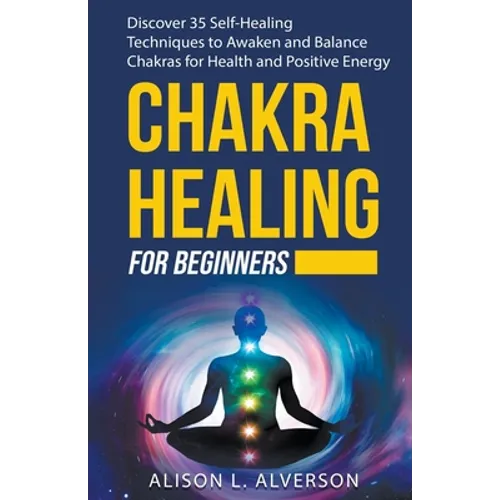 Chakra Healing For Beginners: Discover 35 Self-Healing Techniques to Awaken and Balance Chakras for Health and Positive Energy