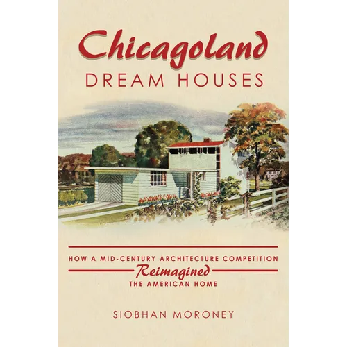 Chicagoland Dream Houses: How a Mid-Century Architecture Competition Reimagined the American Home - Paperback