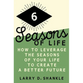 Six Seasons Of Life: How to leverage the seasons of your life to create a better future
