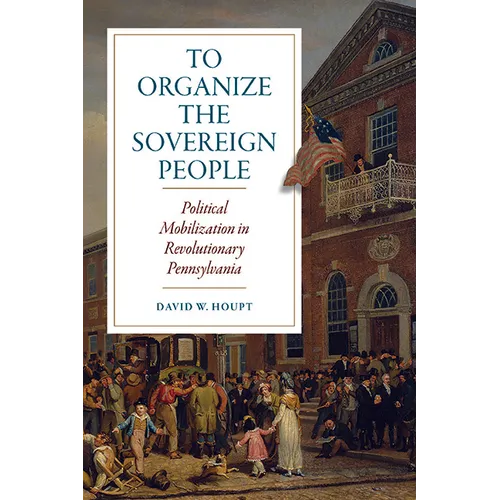 To Organize the Sovereign People: Political Mobilization in Revolutionary Pennsylvania