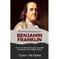 The Wit and Wisdom of Benjamin Franklin: 50 of His Most Brilliant Quotes and What They Mean Today