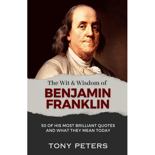 The Wit and Wisdom of Benjamin Franklin: 50 of His Most Brilliant Quotes and What They Mean Today