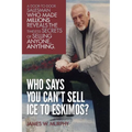 Who Says You Can't Sell Ice to Eskimos?: A Door-to-Door Salesman Who Made Millions Reveals the Timeless Secrets of Selling Anybody, Anything