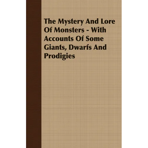 The Mystery and Lore of Monsters - With Accounts of Some Giants, Dwarfs and Prodigies