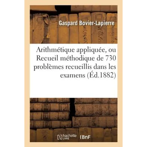 Arithmétique Appliquée, Ou Recueil Méthodique de 730 Problèmes Recueillis Dans Les Examens