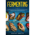 Fermenting: A Guide of Succulent Fermenting Recipes of Meat Products, Kimchi and Sourdough