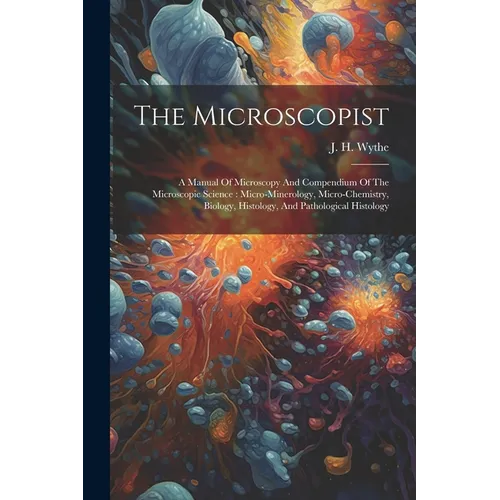 The Microscopist: A Manual Of Microscopy And Compendium Of The Microscopic Science: Micro-minerology, Micro-chemistry, Biology, Histolog