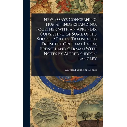 New Essays Concerning Human Inderstanding, Together With an Appendix Consisting of Some of his Shorter Pieces. Translated From the Original Latin, Fre