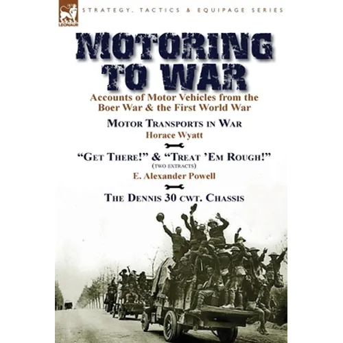 Motoring to War: Accounts of Motor Vehicles from the Boer War & the First World War-Motor Transports in War by Horace Wyatt, "Get There!" (Extract) an