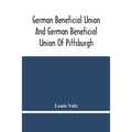German Beneficial Union And German Beneficial Union Of Pittsburgh: Concise Compilation Of The History Of The First Twenty-Five Years Of Its Existence;