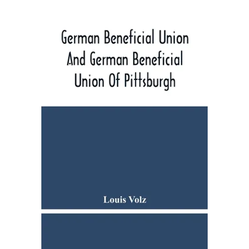 German Beneficial Union And German Beneficial Union Of Pittsburgh: Concise Compilation Of The History Of The First Twenty-Five Years Of Its Existence;
