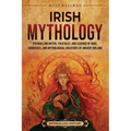 Irish Mythology: Enthralling Myths, Folktales, and Legends of Gods, Goddesses, and Mythological Creatures of Ancient Ireland