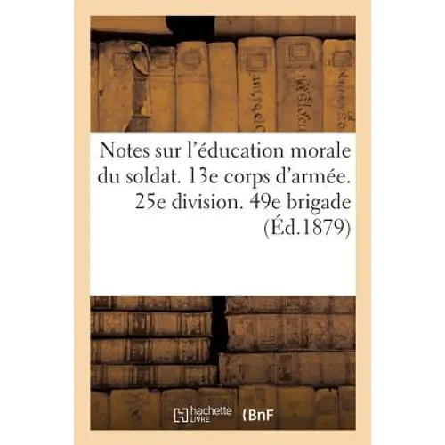 Notes Sur l'Éducation Morale Du Soldat. 13e Corps d'Armée. 25e Division. 49e Brigade: 36e Régiment d'Infanterie