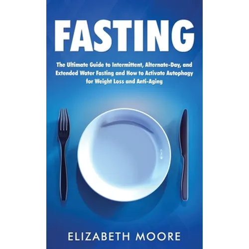 Fasting: The Ultimate Guide to Intermittent, Alternate-Day, and Extended Water Fasting and How to Activate Autophagy for Weight Loss and Anti-Aging