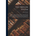 The Oregon System: the Story of Direct Legislation in Oregon: a Presentation of the Methods and Results of the Initiative and Referendum