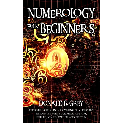 Numerology For Beginners: The Simple Guide In Discovering Numbers That Resonates With Your Relationships, Future, Money, Career, And Destiny