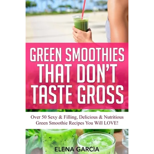 Green Smoothies That Don't Taste Gross: Over 50 Sexy & Filling, Delicious & Nutritious Green Smoothie Recipes You Will LOVE!