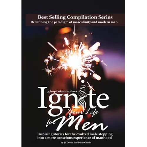 Ignite Your Life for Men: Thirty-five outstanding stories by men who are supporting other men to become the powerfully- enlightened, courageously-awak