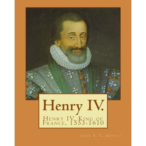 Henry IV. By: John S. C. Abbott: Henry IV, King of France, 1553-1610