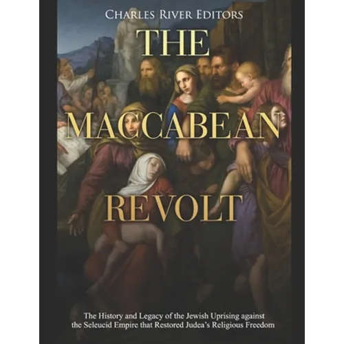 The Maccabean Revolt: The History and Legacy of the Jewish Uprising against the Seleucid Empire that Restored Judea's Religious Freedom