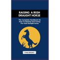 Raising a Irish Draught Horse: The Complete Handbook On How To Raising And Caring For Irish Draught horse