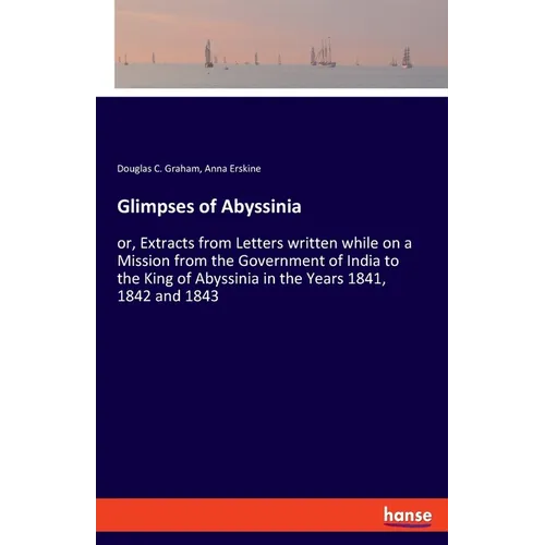 Glimpses of Abyssinia: or, Extracts from Letters written while on a Mission from the Government of India to the King of Abyssinia in the Years 1841, 1