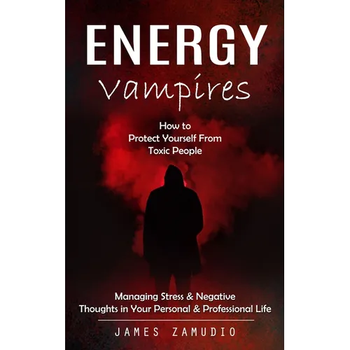 Energy Vampires: How to Protect Yourself From Toxic People (Managing Stress & Negative Thoughts in Your Personal & Professional Life)
