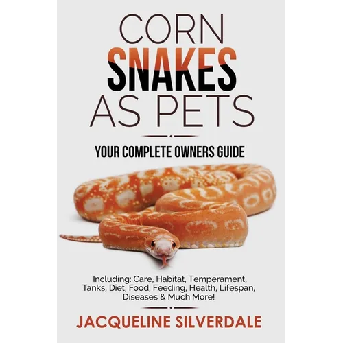 Corn Snakes as Pets - Your Complete Owners Guide: Including: Care, Habitat, Temperament, Tanks, Diet, Food, Feeding, Health, Lifespan, Diseases and Mu