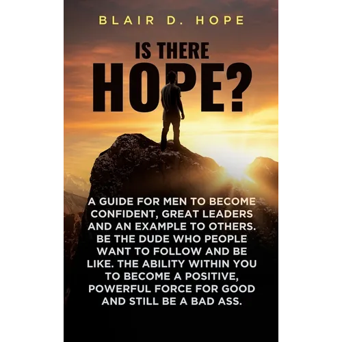 Is There Hope?: A Guide for Men to Become Confident, Great Leaders and an Example to Others. Be the Dude Who People Want to Follow and Be Like. the Ab