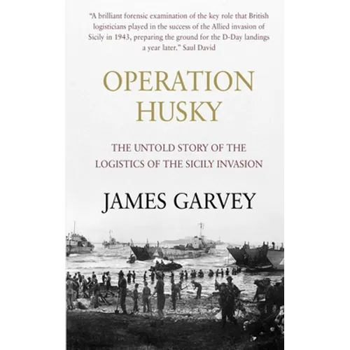 Operation Husky: The Untold Story of the Logistics of the Sicily Invasion