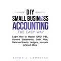 DIY Small Business Accounting the Easy Way: Learn How to Master GAAP, P&L, Income Statements, Cash Flow, Balance Sheets, Ledgers, Journals & Much More