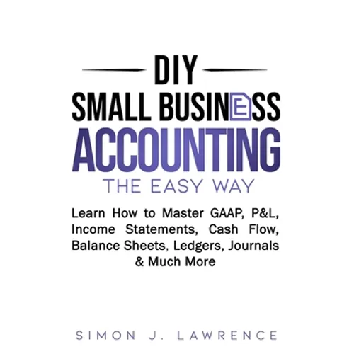 DIY Small Business Accounting the Easy Way: Learn How to Master GAAP, P&L, Income Statements, Cash Flow, Balance Sheets, Ledgers, Journals & Much More