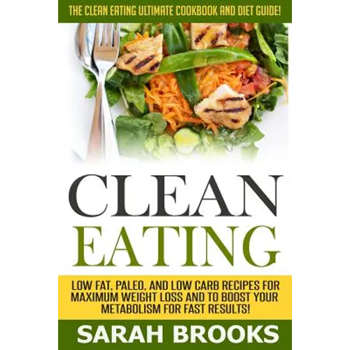 Clean Eating - Sarah Brooks: The Clean Eating Ultimate Cookbook And Diet Guide! Low Fat, Paleo, And Low Carb Recipes For Maximum Weight Loss And To