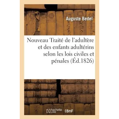 Nouveau Traité de l'Adultère Et Des Enfants Adultérins Selon Les Lois Civiles Et Pénales
