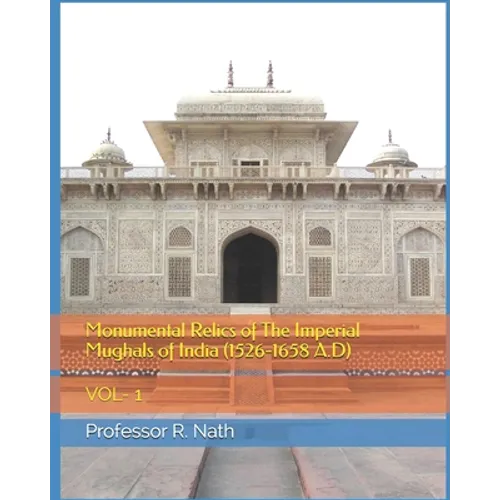 Monumental Relics of The Imperial Mughals of India (1526-1658 A.D): Vol- 1