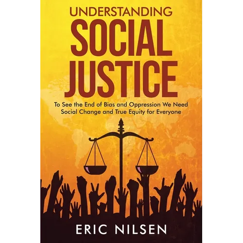 Understanding Social Justice: To See the End of Bias and Oppression We Need Social Change and True Equity for Everyone