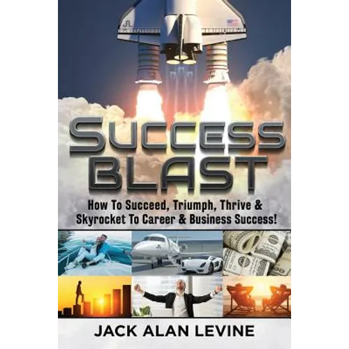 Success Blast: How To Succeed, Triumph, Thrive & Skyrocket To Career & Business Success!