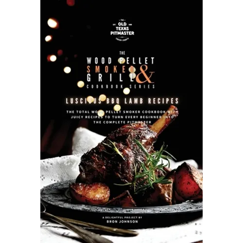 The Wood Pellet Smoker and Grill Cookbook: Luscious BBQ Lamb Recipes