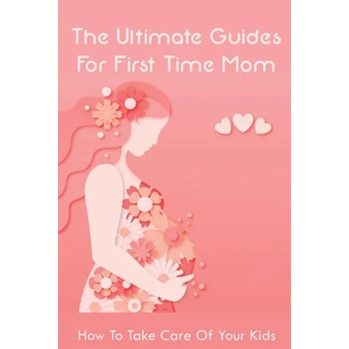 The Ultimate Guides For First Time Mom: How To Take Care Of Your Kids: How To Be A Good Mom To A Newborn