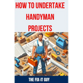 How to Undertake Handyman Projects: The Ultimate DIY Guide for Beginners: Mastering Simple Repairs, Home Maintenance Hacks, and Easy Renovation Projec