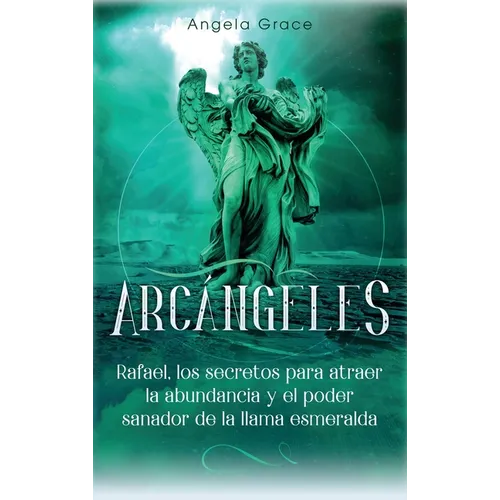 Arcángeles: Rafael, los secretos para atraer la abundancia y el poder sanador de la llama esmeralda