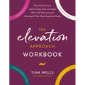 The Elevation Approach Workbook: Practical Exercises and Everyday Tools to Create Work-Life Harmony and Accomplish Your Most Important Goals