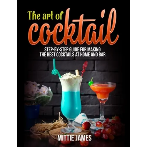 The Art of Cocktail: Step-by-step Guide for Making the Best Cocktails at Home and Bar